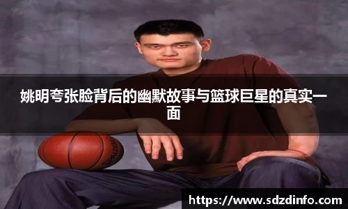 姚明夸张脸背后的幽默故事与篮球巨星的真实一面