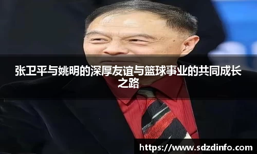 张卫平与姚明的深厚友谊与篮球事业的共同成长之路