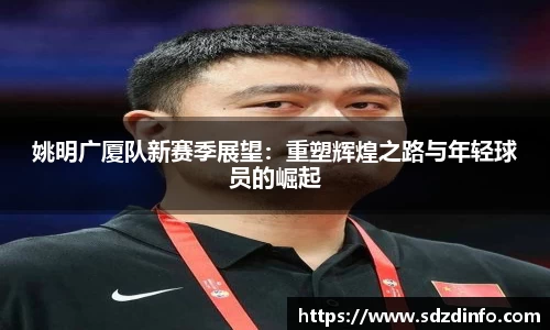 姚明广厦队新赛季展望：重塑辉煌之路与年轻球员的崛起