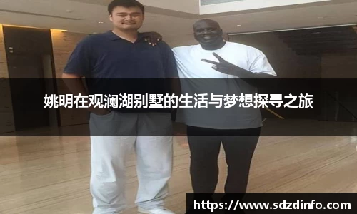姚明在观澜湖别墅的生活与梦想探寻之旅