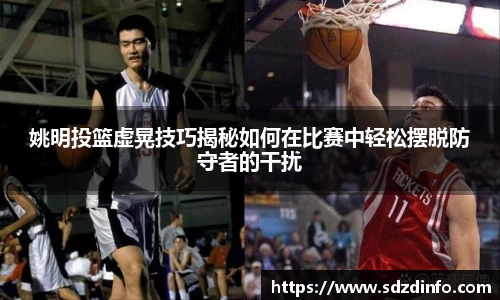 姚明投篮虚晃技巧揭秘如何在比赛中轻松摆脱防守者的干扰