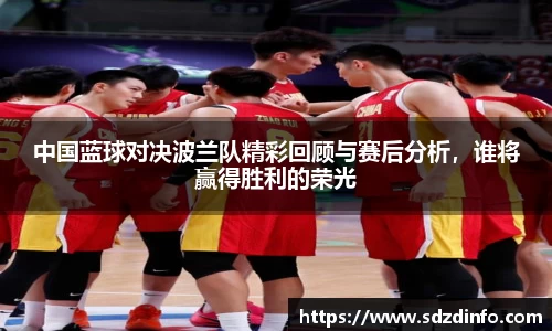 中国蓝球对决波兰队精彩回顾与赛后分析，谁将赢得胜利的荣光
