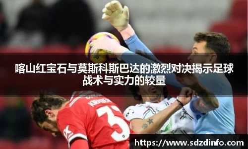 喀山红宝石与莫斯科斯巴达的激烈对决揭示足球战术与实力的较量