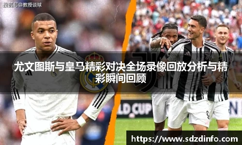 尤文图斯与皇马精彩对决全场录像回放分析与精彩瞬间回顾